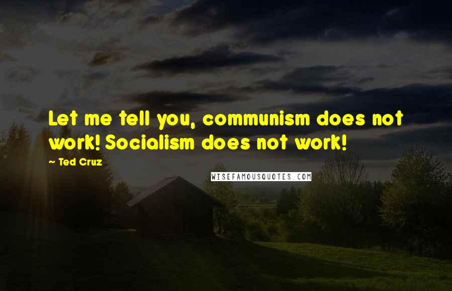 Ted Cruz quotes: Let me tell you, communism does not work! Socialism does not work!