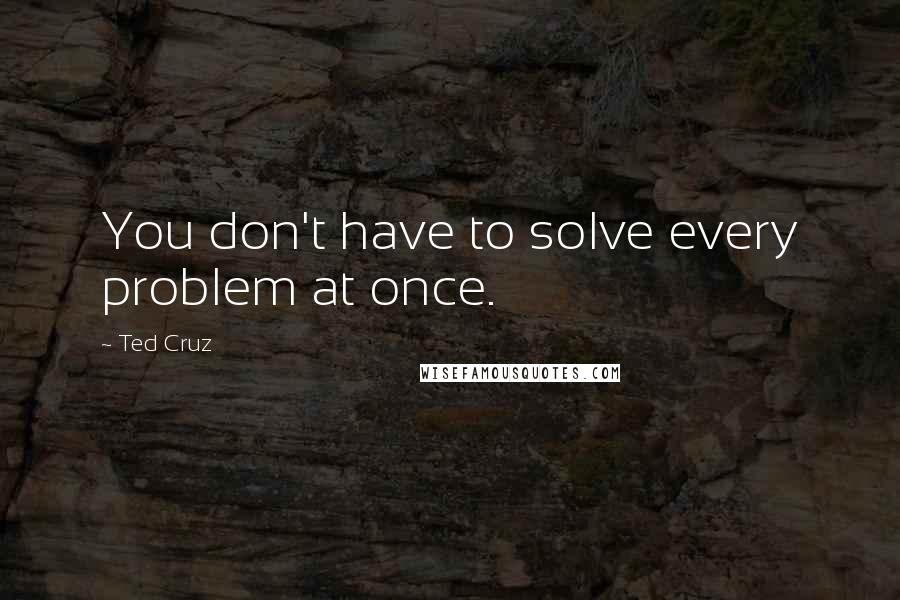 Ted Cruz quotes: You don't have to solve every problem at once.