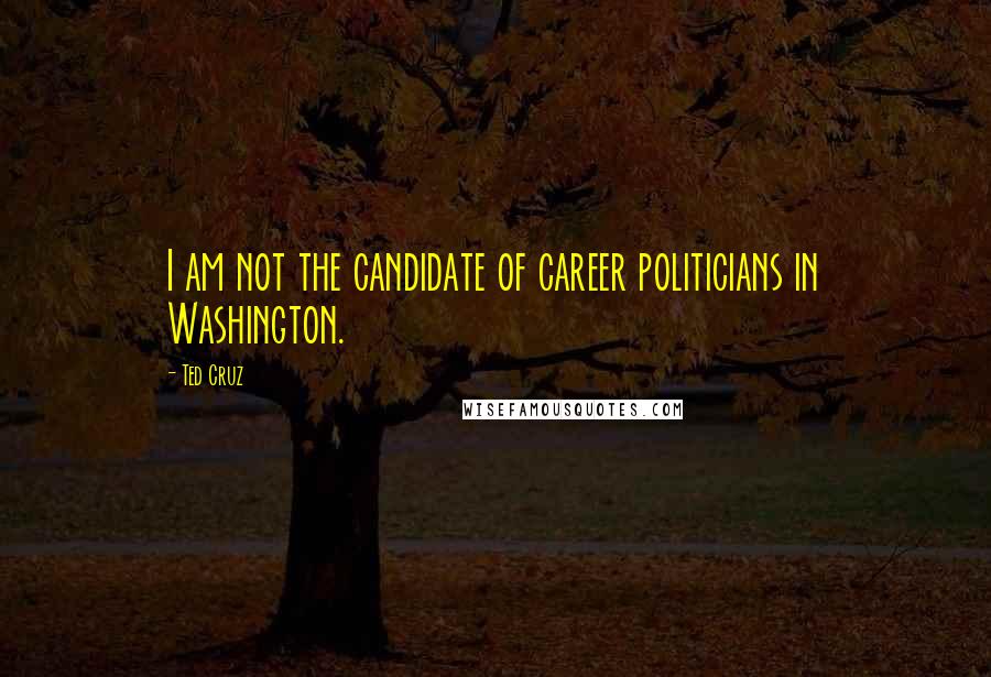 Ted Cruz quotes: I am not the candidate of career politicians in Washington.