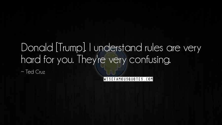 Ted Cruz quotes: Donald [Trump]. I understand rules are very hard for you. They're very confusing.