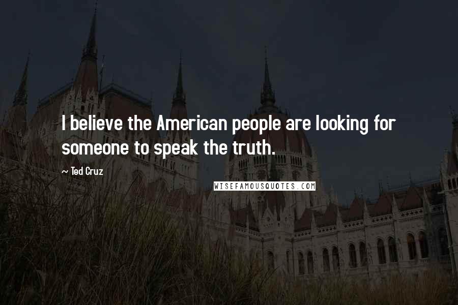 Ted Cruz quotes: I believe the American people are looking for someone to speak the truth.
