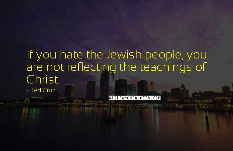 Ted Cruz quotes: If you hate the Jewish people, you are not reflecting the teachings of Christ.