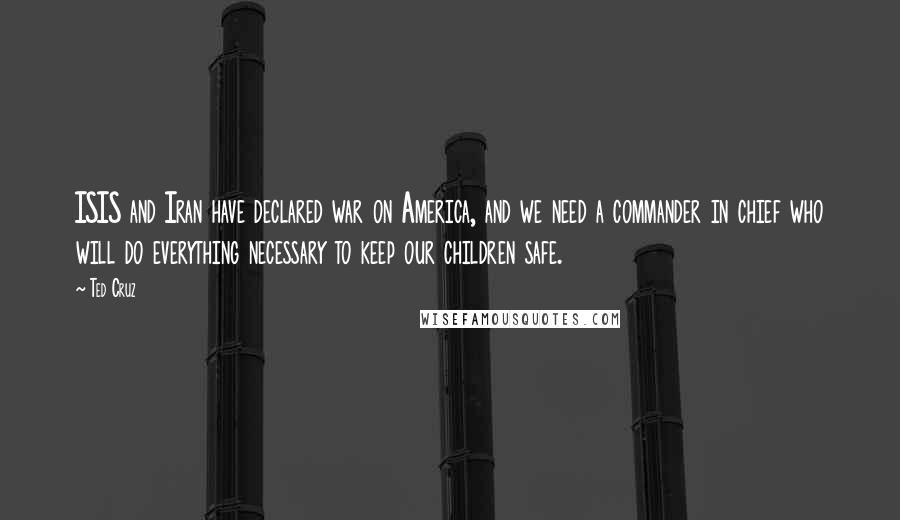 Ted Cruz quotes: ISIS and Iran have declared war on America, and we need a commander in chief who will do everything necessary to keep our children safe.