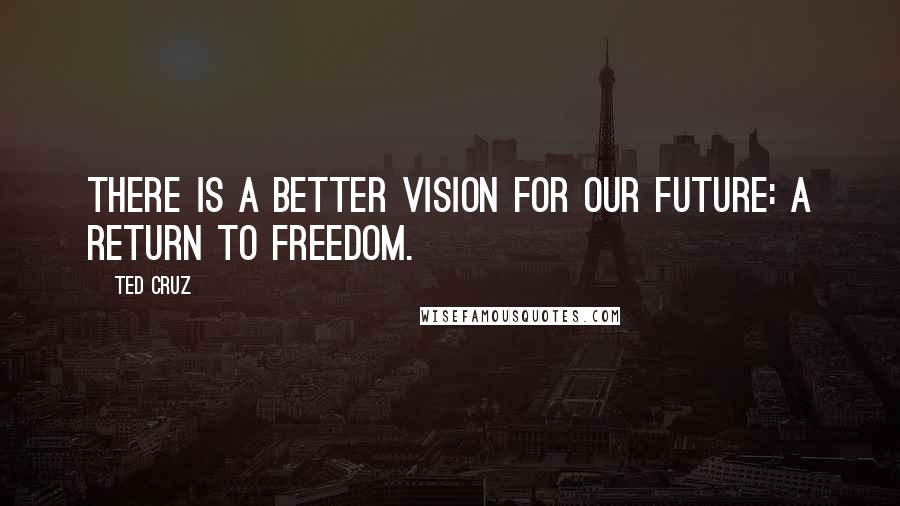 Ted Cruz quotes: There is a better vision for our future: A return to freedom.