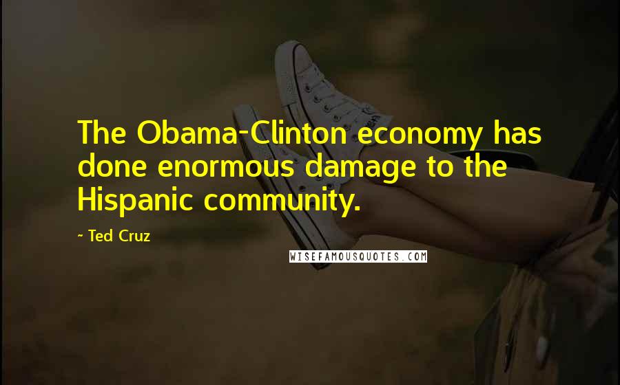 Ted Cruz quotes: The Obama-Clinton economy has done enormous damage to the Hispanic community.