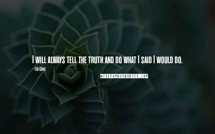 Ted Cruz quotes: I will always tell the truth and do what I said I would do.