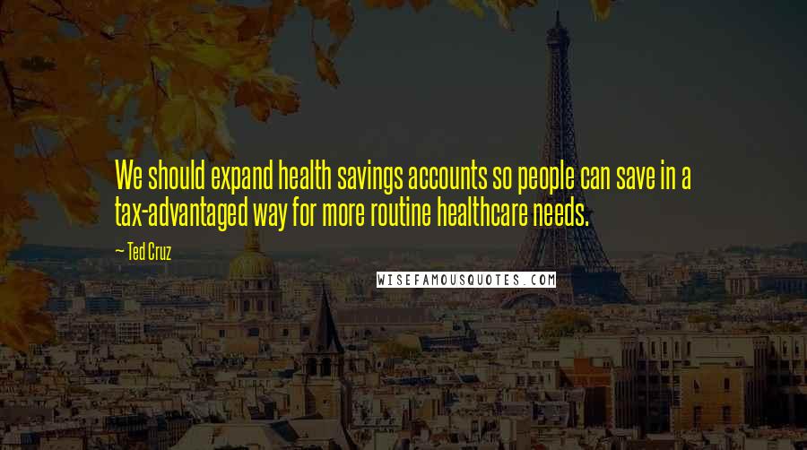 Ted Cruz quotes: We should expand health savings accounts so people can save in a tax-advantaged way for more routine healthcare needs.