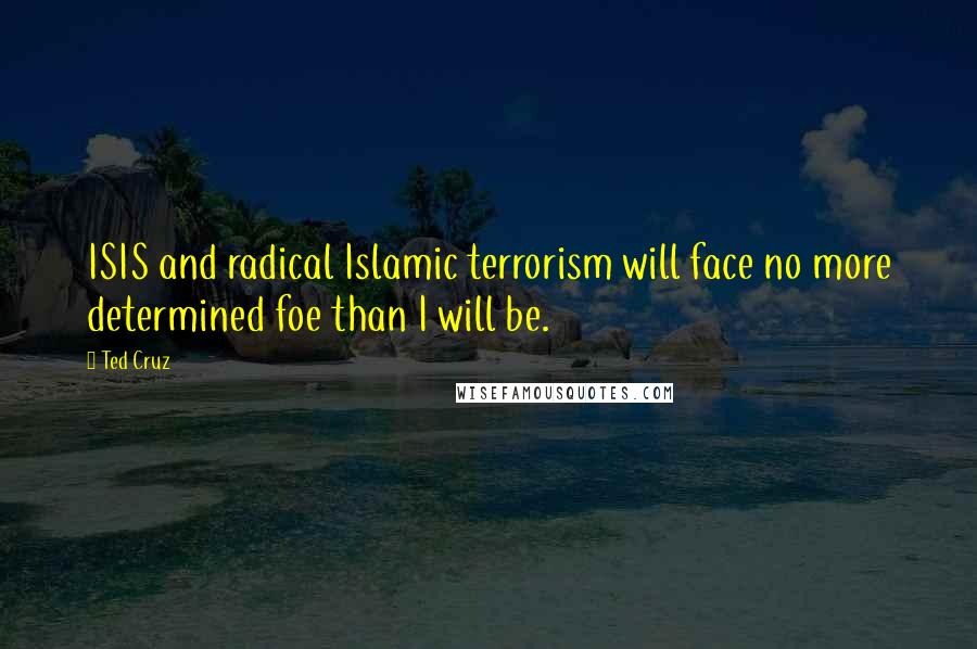 Ted Cruz quotes: ISIS and radical Islamic terrorism will face no more determined foe than I will be.