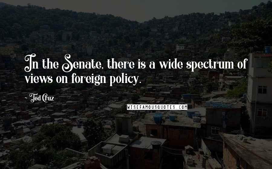Ted Cruz quotes: In the Senate, there is a wide spectrum of views on foreign policy.