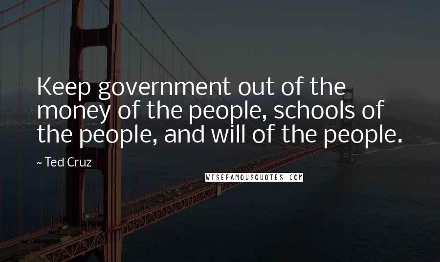 Ted Cruz quotes: Keep government out of the money of the people, schools of the people, and will of the people.