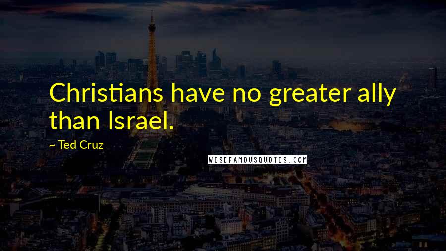 Ted Cruz quotes: Christians have no greater ally than Israel.