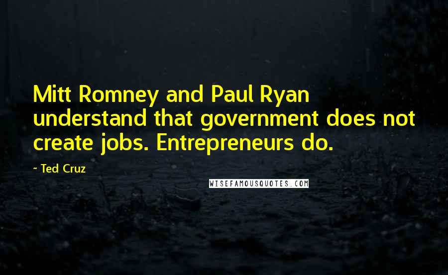 Ted Cruz quotes: Mitt Romney and Paul Ryan understand that government does not create jobs. Entrepreneurs do.