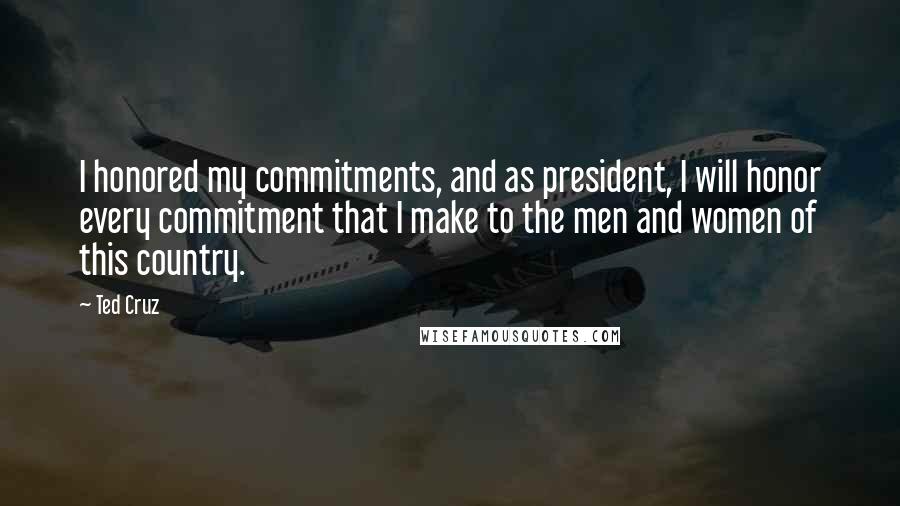 Ted Cruz quotes: I honored my commitments, and as president, I will honor every commitment that I make to the men and women of this country.