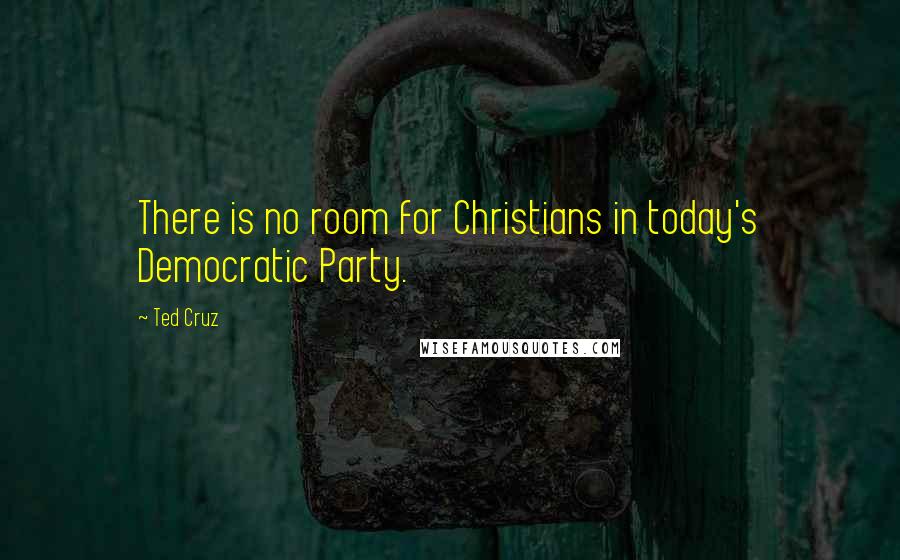 Ted Cruz quotes: There is no room for Christians in today's Democratic Party.