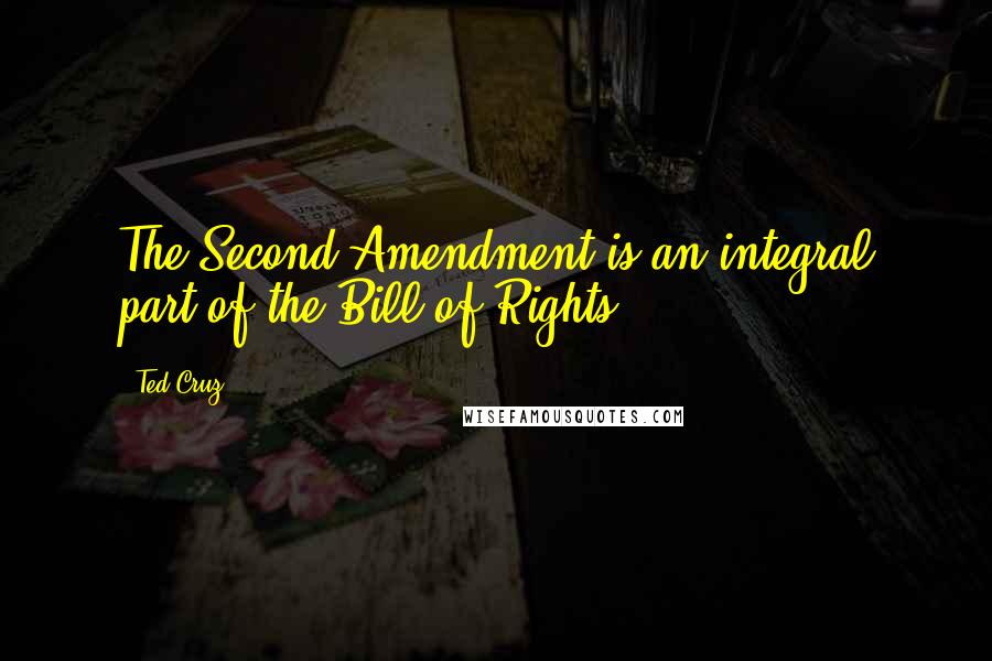 Ted Cruz quotes: The Second Amendment is an integral part of the Bill of Rights.