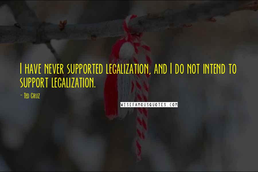 Ted Cruz quotes: I have never supported legalization, and I do not intend to support legalization.