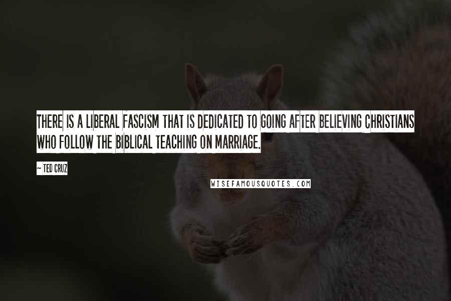 Ted Cruz quotes: There is a liberal fascism that is dedicated to going after believing Christians who follow the biblical teaching on marriage.