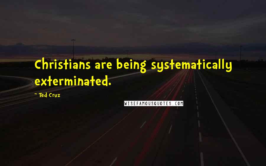 Ted Cruz quotes: Christians are being systematically exterminated.