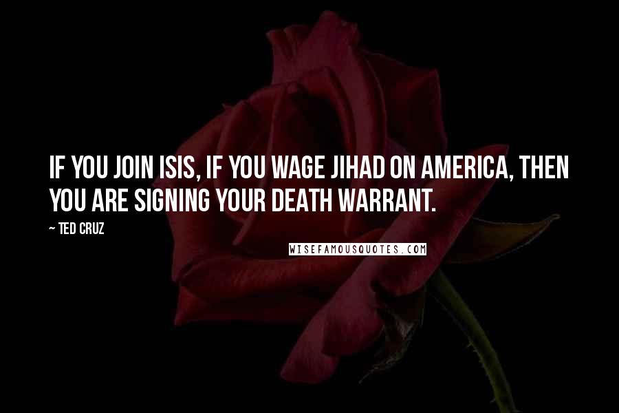 Ted Cruz quotes: If you join ISIS, if you wage jihad on America, then you are signing your death warrant.