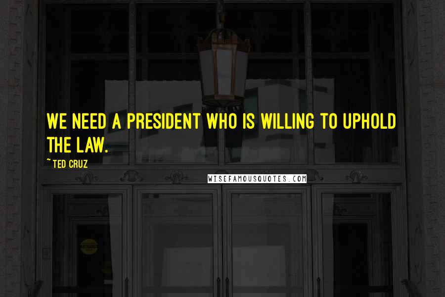 Ted Cruz quotes: We need a president who is willing to uphold the law.