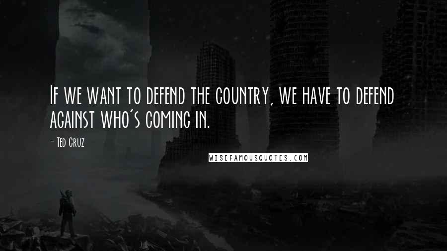 Ted Cruz quotes: If we want to defend the country, we have to defend against who's coming in.