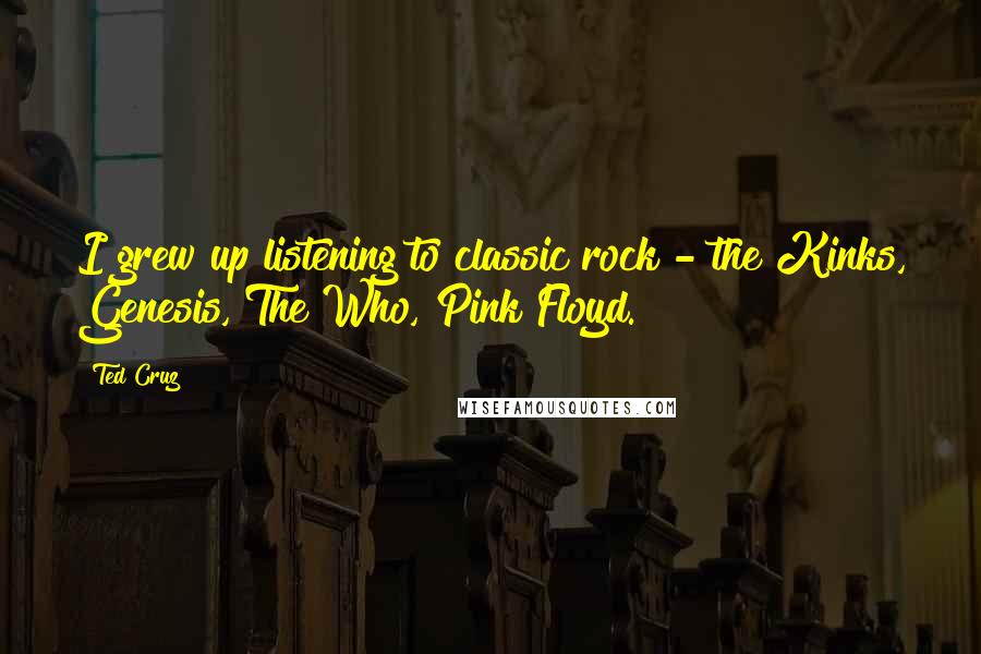 Ted Cruz quotes: I grew up listening to classic rock - the Kinks, Genesis, The Who, Pink Floyd.