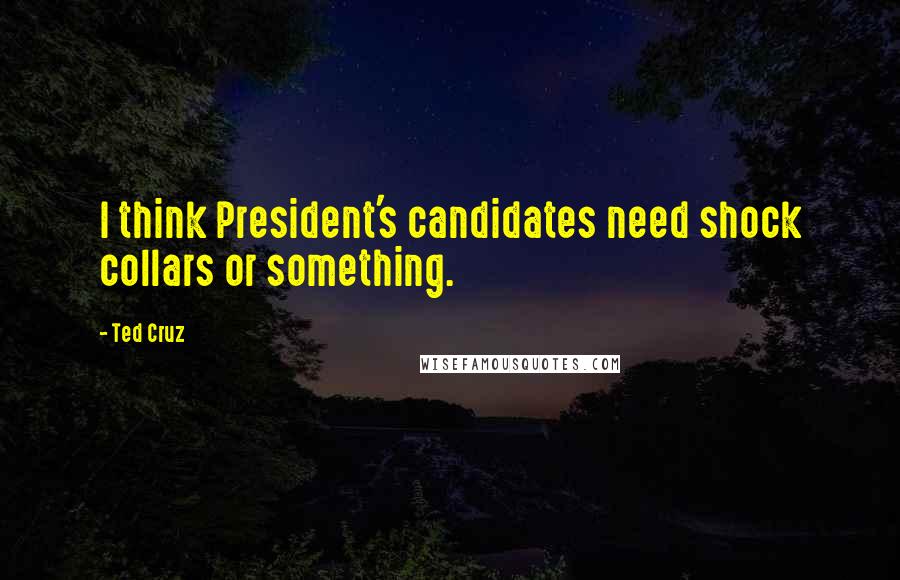 Ted Cruz quotes: I think President's candidates need shock collars or something.