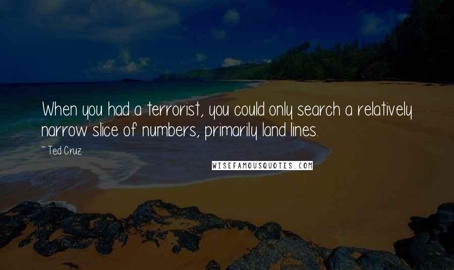 Ted Cruz quotes: When you had a terrorist, you could only search a relatively narrow slice of numbers, primarily land lines.