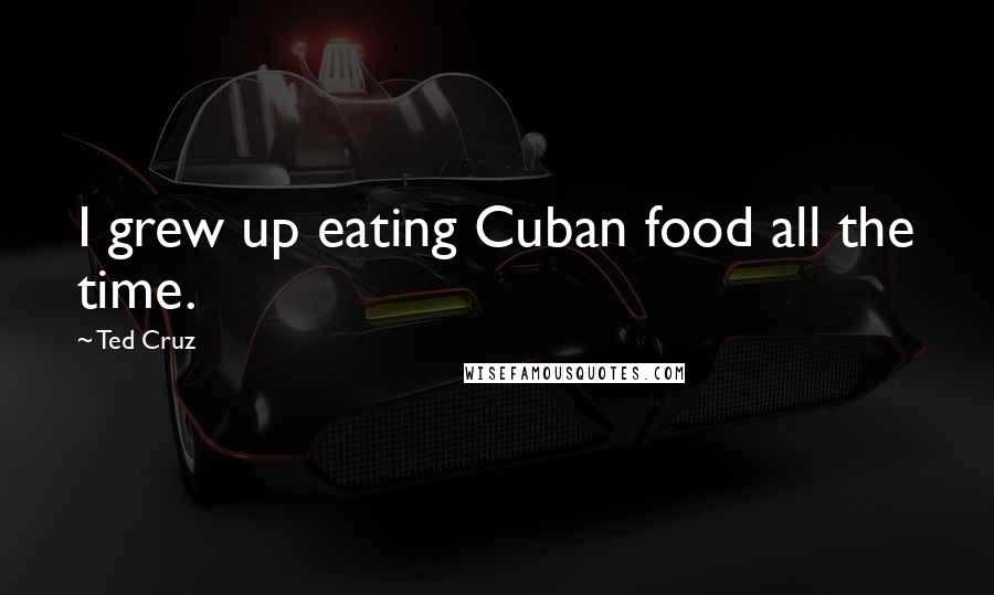 Ted Cruz quotes: I grew up eating Cuban food all the time.