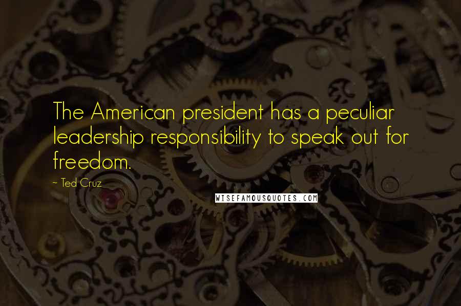 Ted Cruz quotes: The American president has a peculiar leadership responsibility to speak out for freedom.