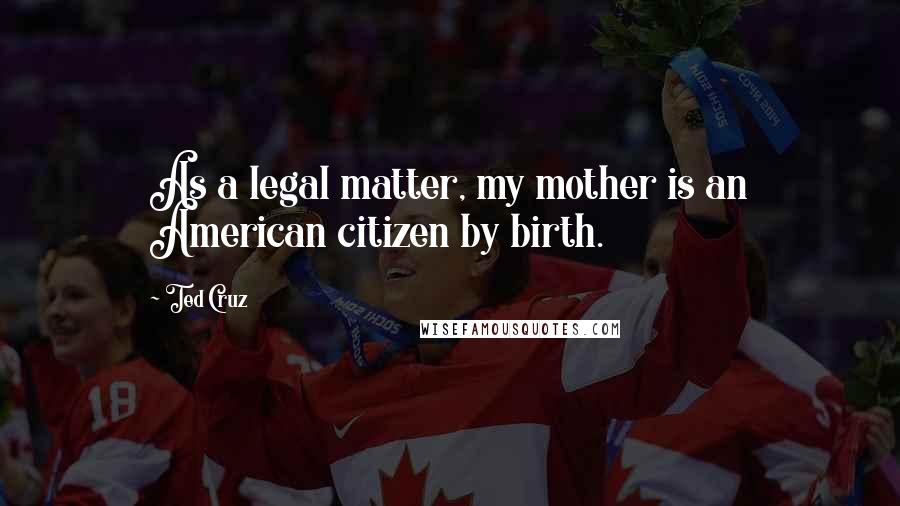 Ted Cruz quotes: As a legal matter, my mother is an American citizen by birth.