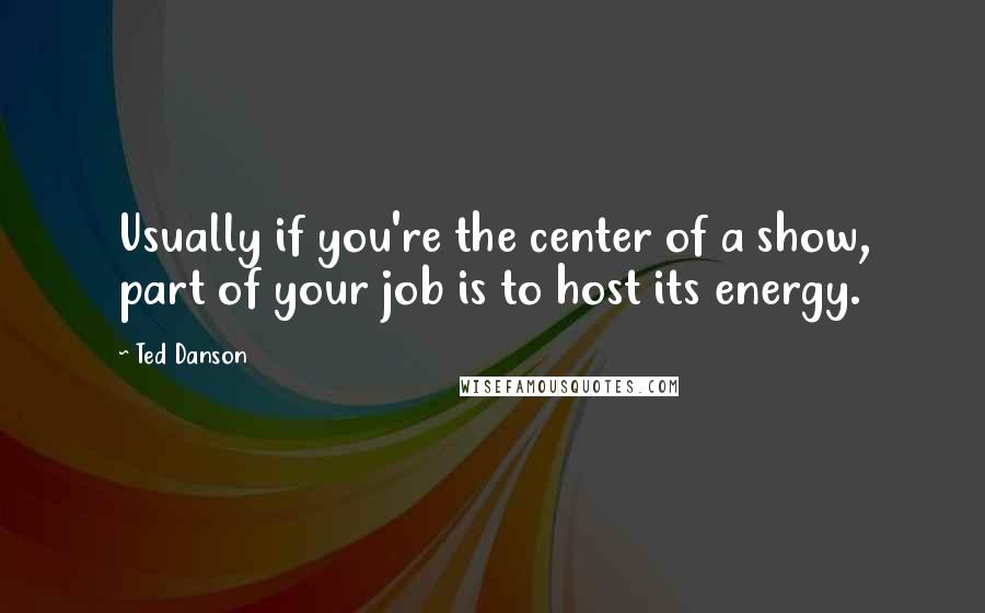 Ted Danson quotes: Usually if you're the center of a show, part of your job is to host its energy.