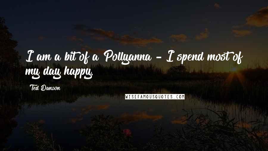 Ted Danson quotes: I am a bit of a Pollyanna - I spend most of my day happy.