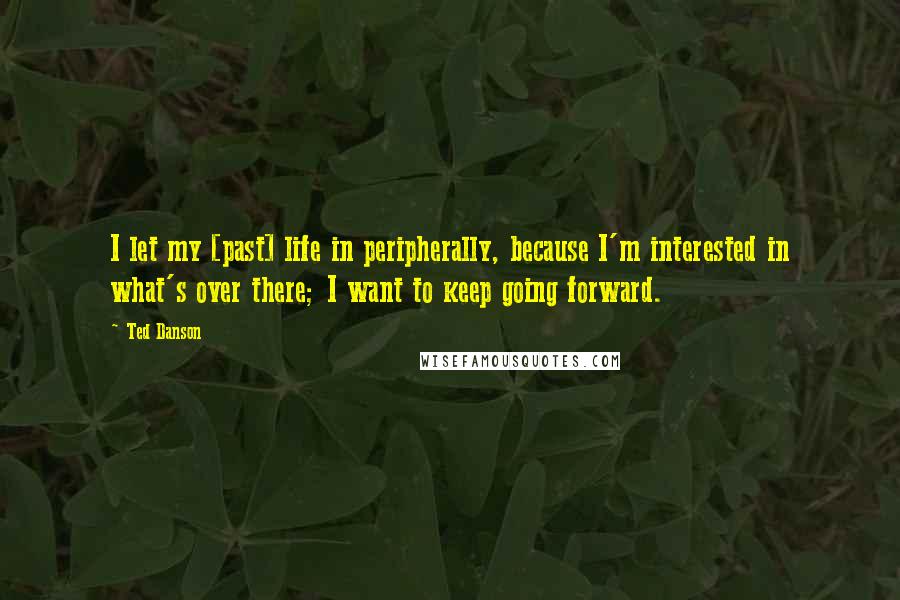 Ted Danson quotes: I let my [past] life in peripherally, because I'm interested in what's over there; I want to keep going forward.