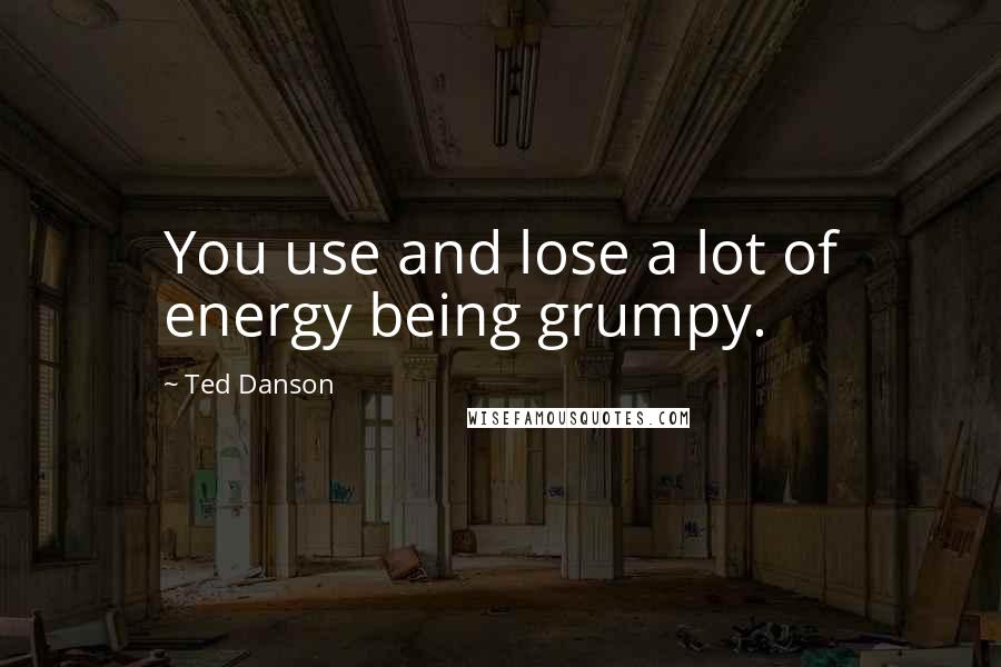 Ted Danson quotes: You use and lose a lot of energy being grumpy.