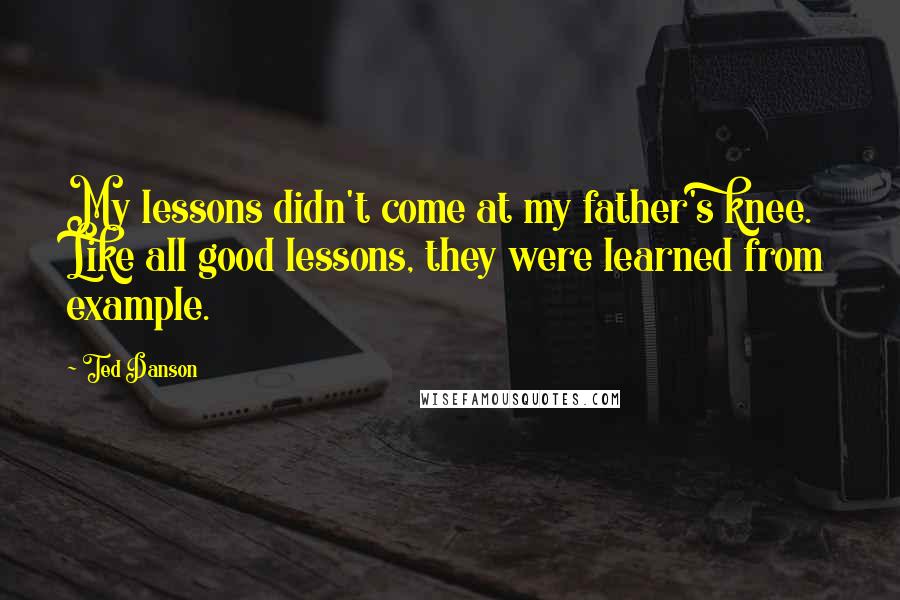 Ted Danson quotes: My lessons didn't come at my father's knee. Like all good lessons, they were learned from example.