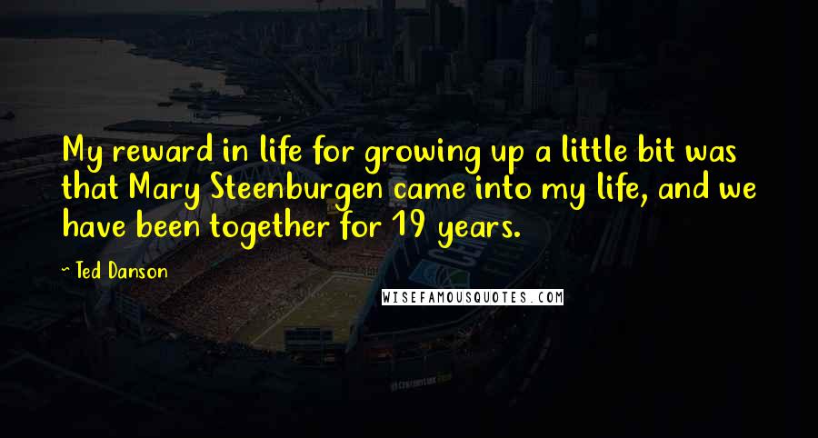 Ted Danson quotes: My reward in life for growing up a little bit was that Mary Steenburgen came into my life, and we have been together for 19 years. Ted Danson quotes: My reward in life for growing up a little bit was that Mary Steenburgen came into my life, and we have been together for 19 years.