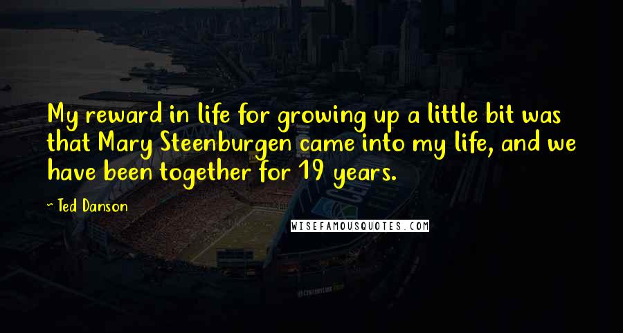 Ted Danson quotes: My reward in life for growing up a little bit was that Mary Steenburgen came into my life, and we have been together for 19 years.