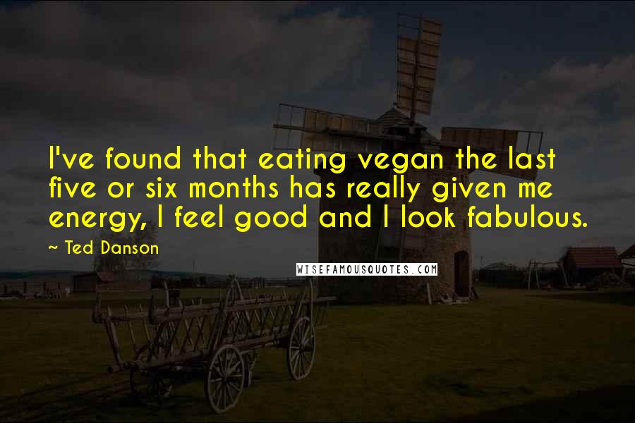 Ted Danson quotes: I've found that eating vegan the last five or six months has really given me energy, I feel good and I look fabulous.