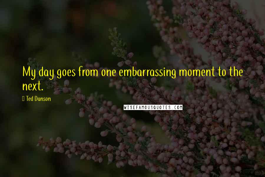 Ted Danson quotes: My day goes from one embarrassing moment to the next.