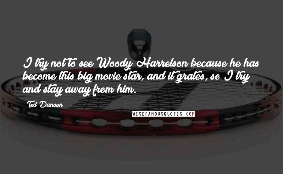 Ted Danson quotes: I try not to see Woody Harrelson because he has become this big movie star, and it grates, so I try and stay away from him.