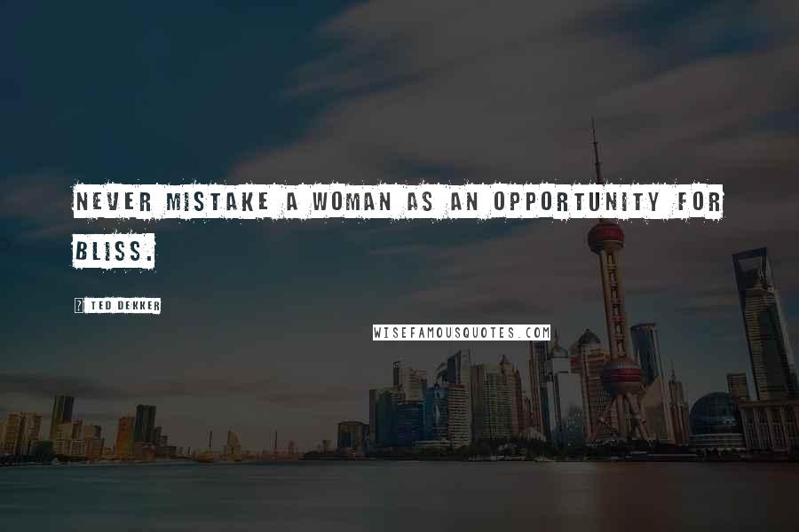 Ted Dekker quotes: Never mistake a woman as an opportunity for bliss.