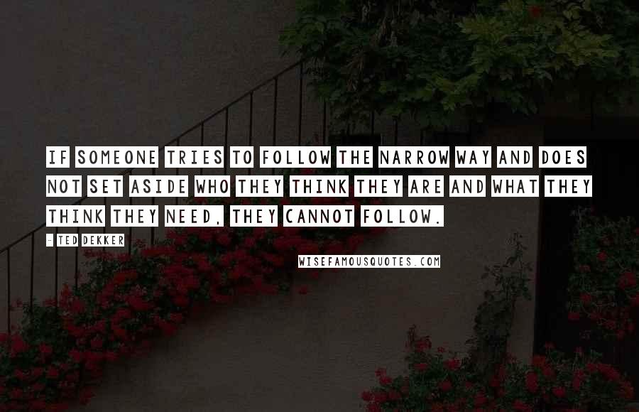 Ted Dekker quotes: If someone tries to follow the narrow way and does not set aside who they think they are and what they think they need, they cannot follow.