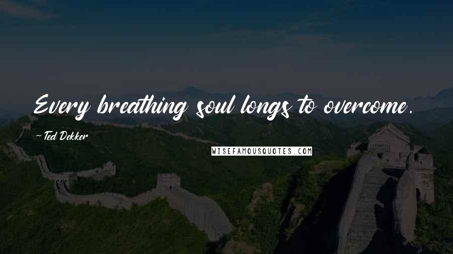 Ted Dekker quotes: Every breathing soul longs to overcome.