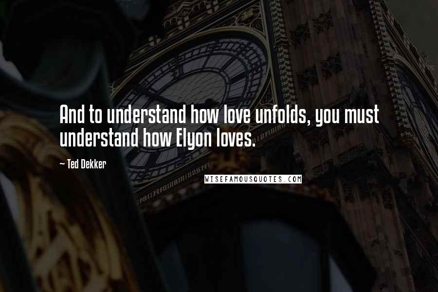 Ted Dekker quotes: And to understand how love unfolds, you must understand how Elyon loves.