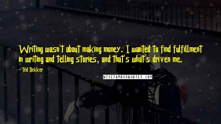 Ted Dekker quotes: Writing wasn't about making money. I wanted to find fulfillment in writing and telling stories, and that's what's driven me.