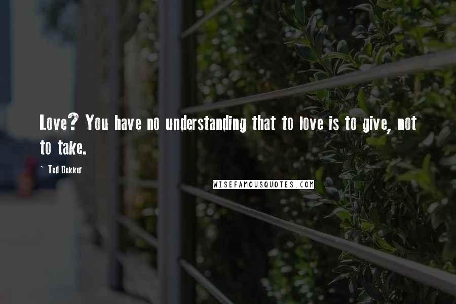 Ted Dekker quotes: Love? You have no understanding that to love is to give, not to take.