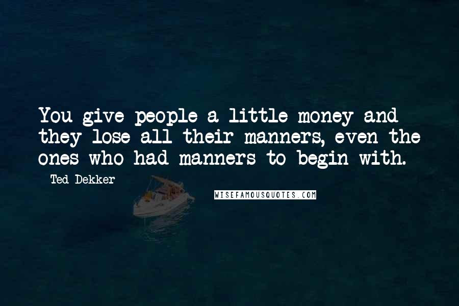Ted Dekker quotes: You give people a little money and they lose all their manners, even the ones who had manners to begin with.