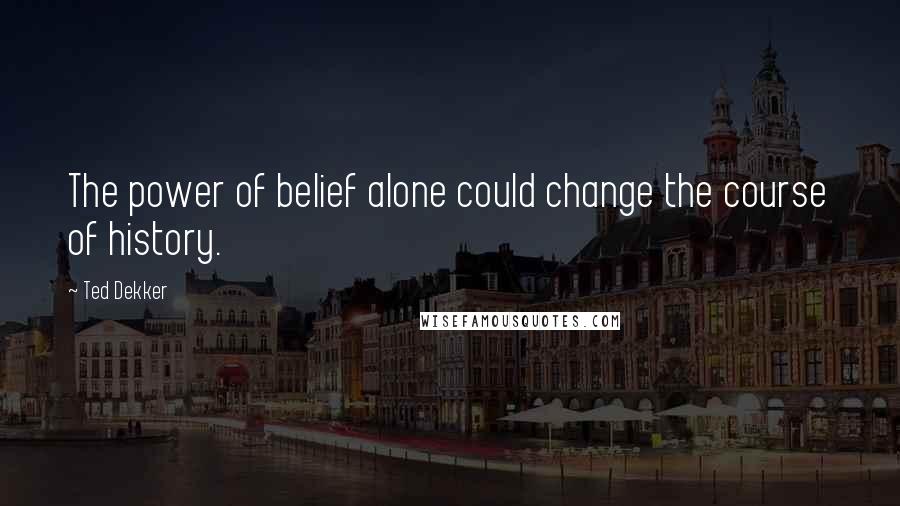 Ted Dekker quotes: The power of belief alone could change the course of history.