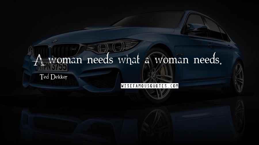 Ted Dekker quotes: A woman needs what a woman needs.